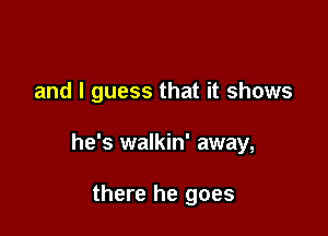 and I guess that it shows

he's walkin' away,

there he goes