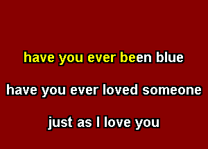 have you ever been blue

have you ever loved someone

just as I love you
