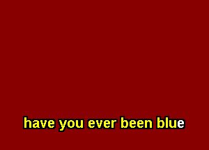 have you ever been blue