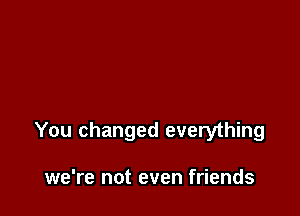 You changed everything

we're not even friends