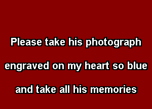 Please take his photograph
engraved on my heart so blue

and take all his memories
