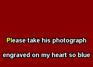 Please take his photograph

engraved on my heart so blue