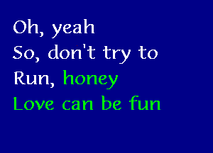 Oh, yeah
So, don't try to

Run, honey
Love can be fun