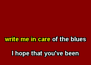 write me in care of the blues

I hope that you've been