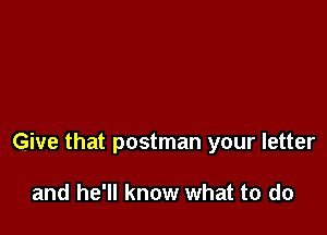 Give that postman your letter

and he'll know what to do