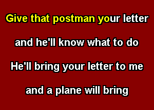Give that postman your letter
and he'll know what to do
He'll bring your letter to me

and a plane will bring