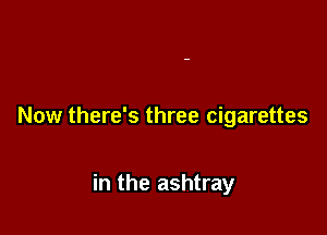 Now there's three cigarettes

in the ashtray