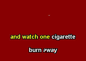 and watch one cigarette

burn away