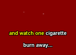 and watch one cigarette

burn away...