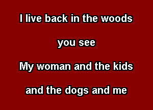 I live back in the woods
you see

My woman and the kids

and the dogs and me