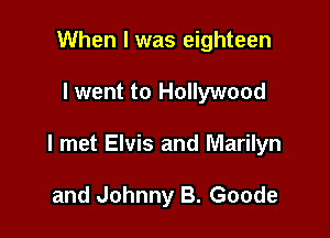 When I was eighteen

I went to Hollywood

I met Elvis and Marilyn

and Johnny B. Goode