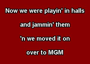 Now we were playin' in halls

and jammin' them

'n we moved it on

over to MGM