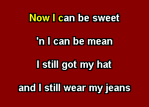 Now I can be sweet

'n I can be mean

I still got my hat

and I still wear my jeans