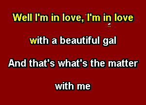 Well I'm in love,'l'm in love

with a beautiful gal
And that's what's the matter

with me