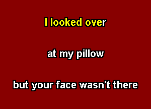 I looked over

at my pillow

but your face wasn't there