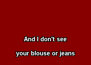 And I don't see

your blouse or jeans