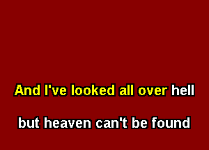 And I've looked all over hell

but heaven can't be found