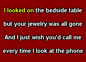 I looked on the bedside table
but your jewelry was all gone
And ljust wish you'd call me

every time I look at the phone