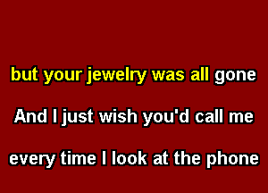 but your jewelry was all gone
And ljust wish you'd call me

every time I look at the phone