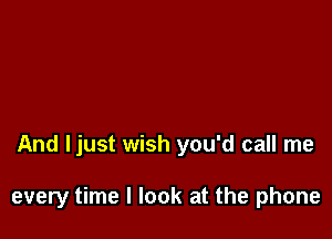 And Ijust wish you'd call me

every time I look at the phone