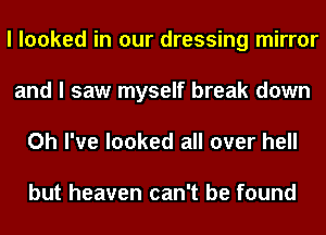 I looked in our dressing mirror
and I saw myself break down
Oh I've looked all over hell

but heaven can't be found