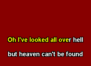 Oh I've looked all over hell

but heaven can't be found