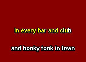 in every bar and club

and honky tonk in town