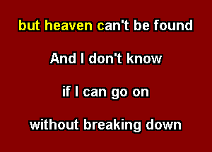 but heaven can't be found
And I don't know

if I can go on

without breaking down