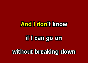And I don't know

if I can go on

without breaking down