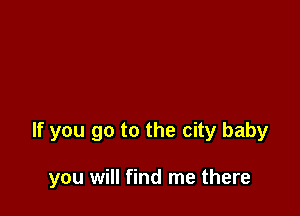If you go to the city baby

you will find me there