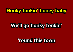 Honky tonkin' honey baby

We'll go honky tonkin'

'round this town