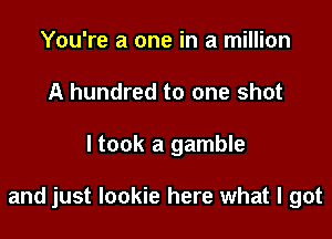 You're a one in a million
A hundred to one shot

ltook a gamble

and just Iookie here what I got