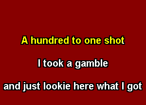 A hundred to one shot

ltook a gamble

and just Iookie here what I got
