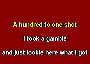 A hundred to one shot

ltook a gamble

and just Iookie here what I got