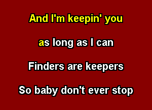 And I'm keepin' you
as long as I can

Finders are keepers

So baby don't ever stop