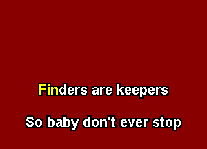 Finders are keepers

So baby don't ever stop