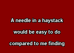 A needle in a haystack

would be easy to do

compared to me finding