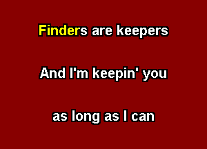 Finders are keepers

And I'm keepin' you

as long as I can