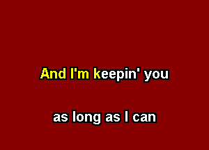 And I'm keepin' you

as long as I can