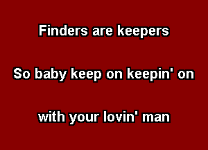 Finders are keepers

So baby keep on keepin' on

with your lovin' man