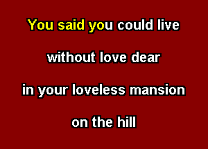 You said you could live

without love dear

in your loveless mansion

on the hill