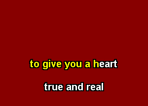 to give you a heart

true and real
