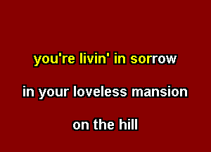 you're livin' in sorrow

in your loveless mansion

on the hill