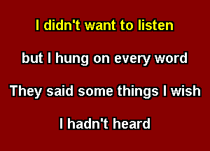 I didn't want to listen

but I hung on every word

They said some things I wish

I hadn't heard