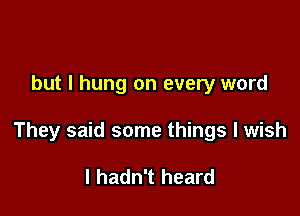 but I hung on every word

They said some things I wish

I hadn't heard