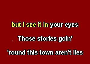 but I see it in your eyes

. Those stories goin'

'round this town aren't lies