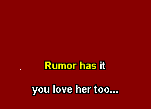 Rumor has it

you love her too...
