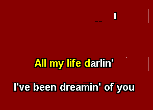 All my life darlin'

I've been dreamin' of you