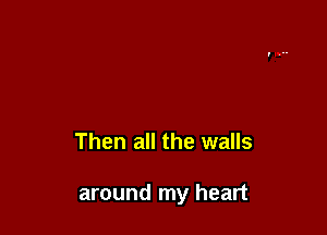 Then all the walls

around my heart