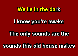 We lie in the dark

I know you're awake

The only sounds are the

sounds this old house makes